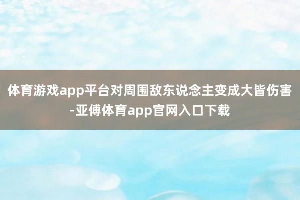 体育游戏app平台对周围敌东说念主变成大皆伤害-亚傅体育app官网入口下载