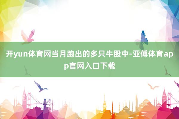 开yun体育网当月跑出的多只牛股中-亚傅体育app官网入口下载