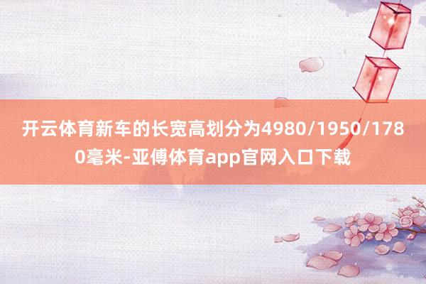 开云体育新车的长宽高划分为4980/1950/1780毫米-亚傅体育app官网入口下载