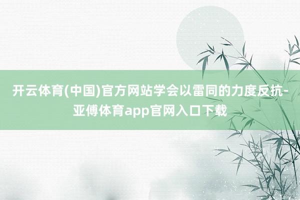 开云体育(中国)官方网站学会以雷同的力度反抗-亚傅体育app官网入口下载