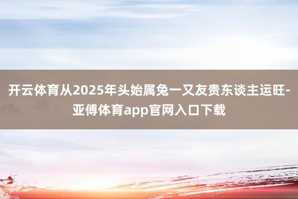 开云体育从2025年头始属兔一又友贵东谈主运旺-亚傅体育app官网入口下载