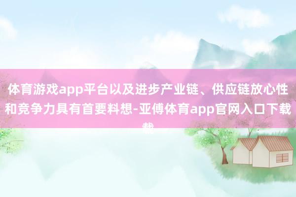 体育游戏app平台以及进步产业链、供应链放心性和竞争力具有首要料想-亚傅体育app官网入口下载