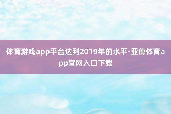 体育游戏app平台达到2019年的水平-亚傅体育app官网入口下载