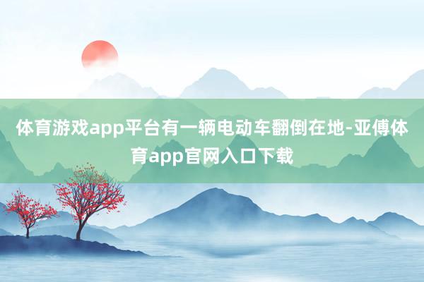 体育游戏app平台有一辆电动车翻倒在地-亚傅体育app官网入口下载