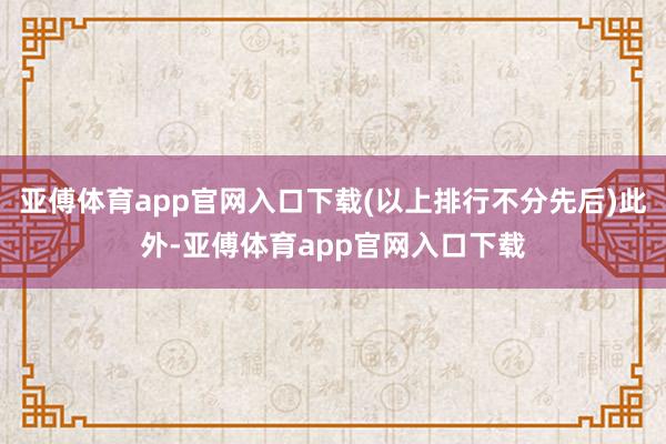 亚傅体育app官网入口下载(以上排行不分先后)此外-亚傅体育app官网入口下载