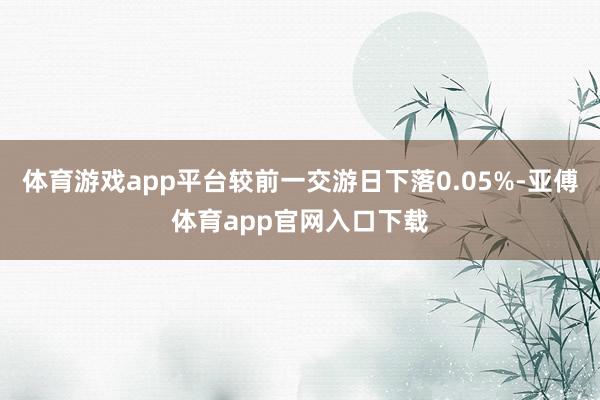 体育游戏app平台较前一交游日下落0.05%-亚傅体育app官网入口下载