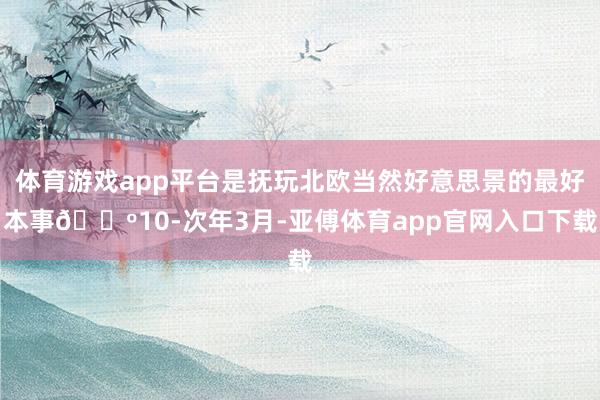 体育游戏app平台是抚玩北欧当然好意思景的最好本事🔺10-次年3月-亚傅体育app官网入口下载