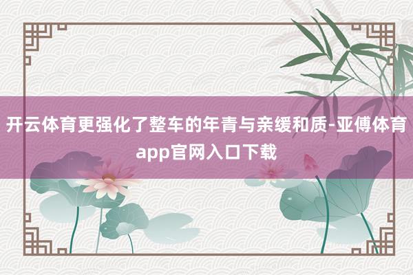 开云体育更强化了整车的年青与亲缓和质-亚傅体育app官网入口下载