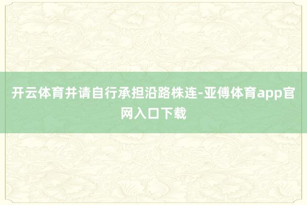 开云体育并请自行承担沿路株连-亚傅体育app官网入口下载