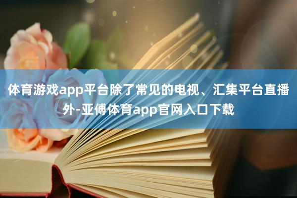 体育游戏app平台除了常见的电视、汇集平台直播外-亚傅体育app官网入口下载