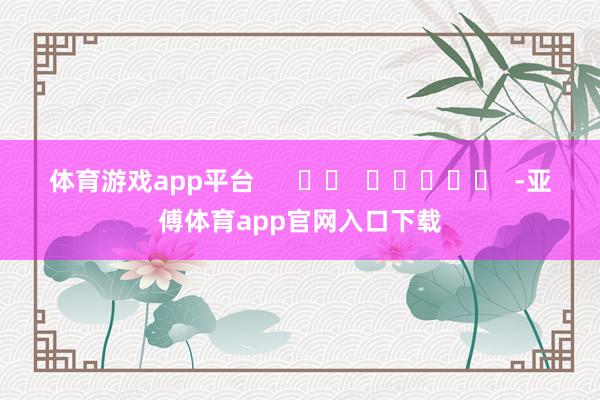 体育游戏app平台      		  					  -亚傅体育app官网入口下载