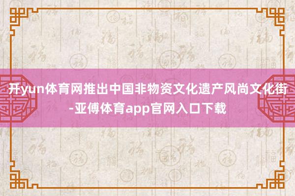 开yun体育网推出中国非物资文化遗产风尚文化街-亚傅体育app官网入口下载