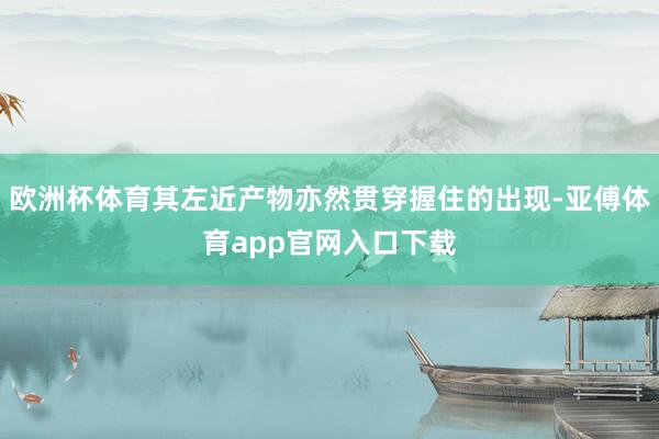 欧洲杯体育其左近产物亦然贯穿握住的出现-亚傅体育app官网入口下载