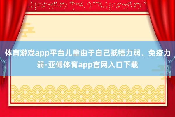 体育游戏app平台儿童由于自己抵牾力弱、免疫力弱-亚傅体育app官网入口下载