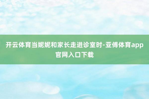 开云体育当妮妮和家长走进诊室时-亚傅体育app官网入口下载