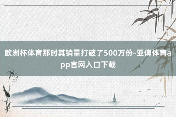 欧洲杯体育那时其销量打破了500万份-亚傅体育app官网入口下载