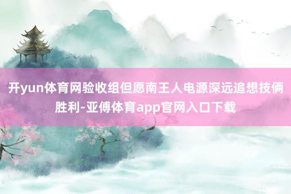 开yun体育网验收组但愿南王人电源深远追想技俩胜利-亚傅体育app官网入口下载