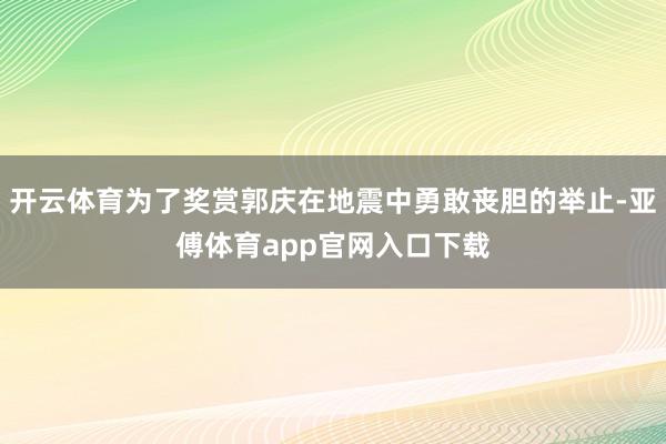 开云体育为了奖赏郭庆在地震中勇敢丧胆的举止-亚傅体育app官网入口下载