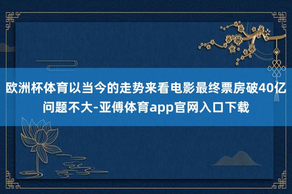 欧洲杯体育以当今的走势来看电影最终票房破40亿问题不大-亚傅体育app官网入口下载