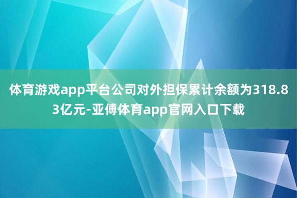 体育游戏app平台公司对外担保累计余额为318.83亿元-亚傅体育app官网入口下载