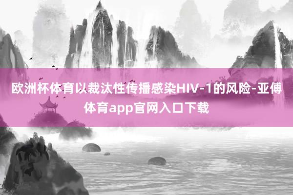 欧洲杯体育以裁汰性传播感染HIV-1的风险-亚傅体育app官网入口下载