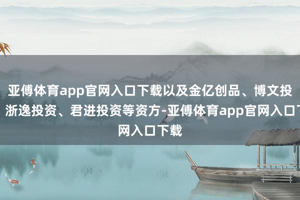 亚傅体育app官网入口下载以及金亿创品、博文投资、浙逸投资、君进投资等资方-亚傅体育app官网入口下载