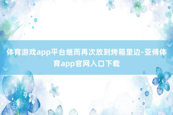 体育游戏app平台继而再次放到烤箱里边-亚傅体育app官网入口下载