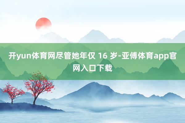 开yun体育网尽管她年仅 16 岁-亚傅体育app官网入口下载