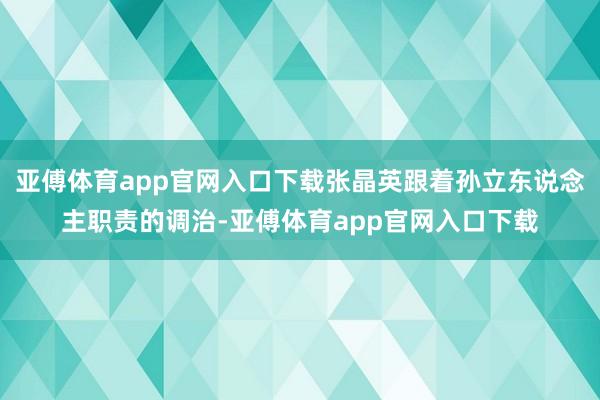 亚傅体育app官网入口下载张晶英跟着孙立东说念主职责的调治-亚傅体育app官网入口下载