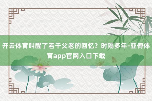 开云体育叫醒了若干父老的回忆？时隔多年-亚傅体育app官网入