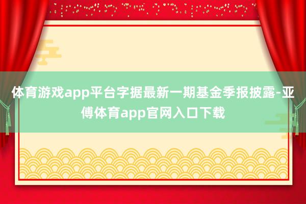 体育游戏app平台字据最新一期基金季报披露-亚傅体育app官网入口下载