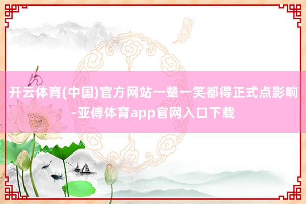 开云体育(中国)官方网站一颦一笑都得正式点影响-亚傅体育app官网入口下载