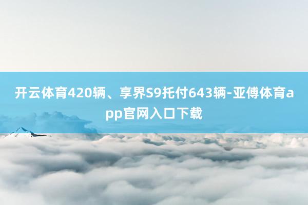 开云体育420辆、享界S9托付643辆-亚傅体育app官网入