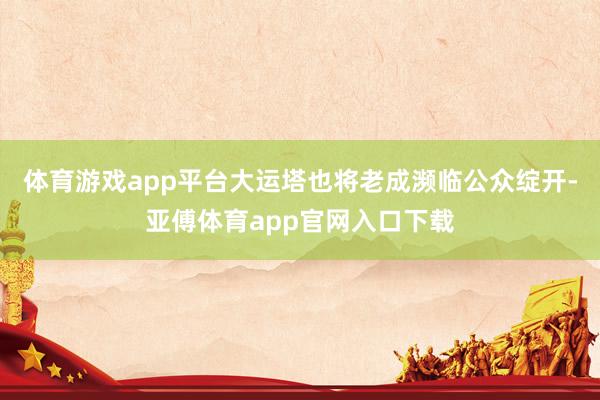 体育游戏app平台大运塔也将老成濒临公众绽开-亚傅体育app