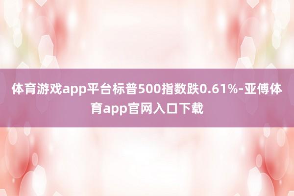 体育游戏app平台标普500指数跌0.61%-亚傅体育app