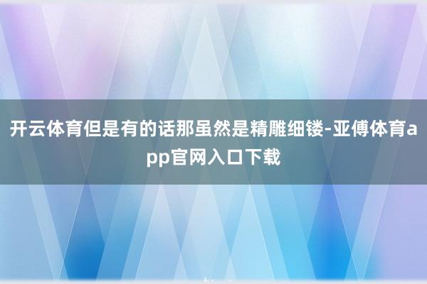 开云体育但是有的话那虽然是精雕细镂-亚傅体育app官网入口下