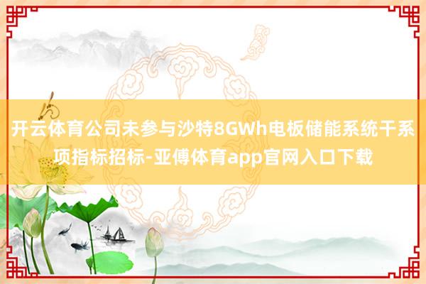 开云体育公司未参与沙特8GWh电板储能系统干系项指标招标-亚