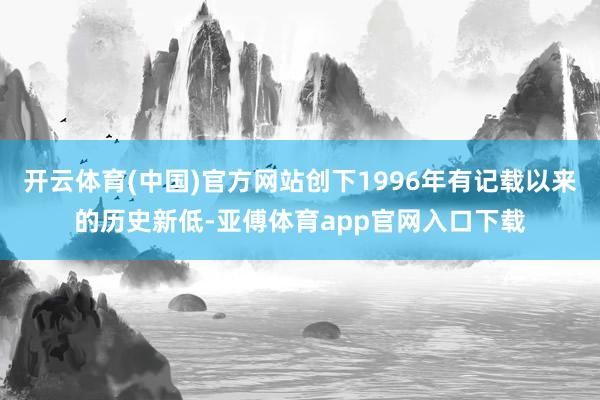 开云体育(中国)官方网站创下1996年有记载以来的历史新低-