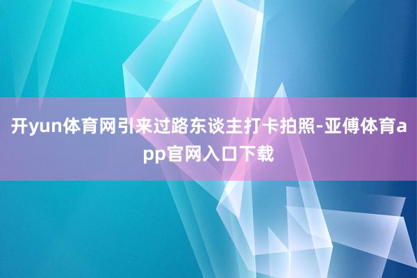 开yun体育网引来过路东谈主打卡拍照-亚傅体育app官网入口