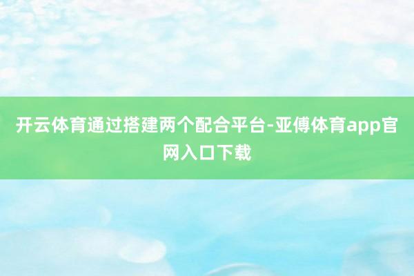 开云体育通过搭建两个配合平台-亚傅体育app官网入口下载