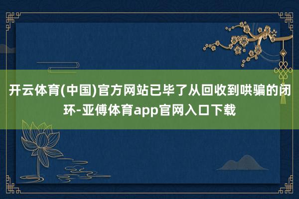 开云体育(中国)官方网站已毕了从回收到哄骗的闭环-亚傅体育a