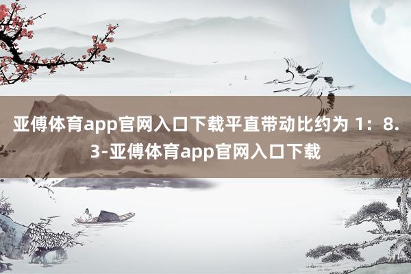 亚傅体育app官网入口下载平直带动比约为 1：8.3-亚傅体