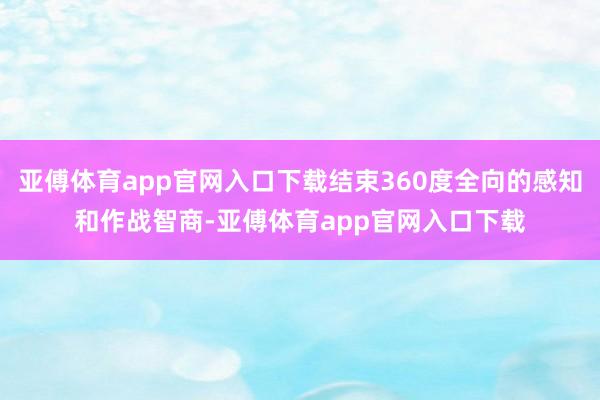 亚傅体育app官网入口下载结束360度全向的感知和作战智商-