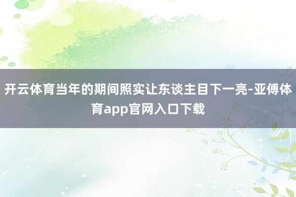 开云体育当年的期间照实让东谈主目下一亮-亚傅体育app官网入