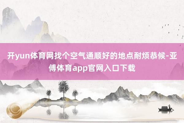 开yun体育网找个空气通顺好的地点耐烦恭候-亚傅体育app官