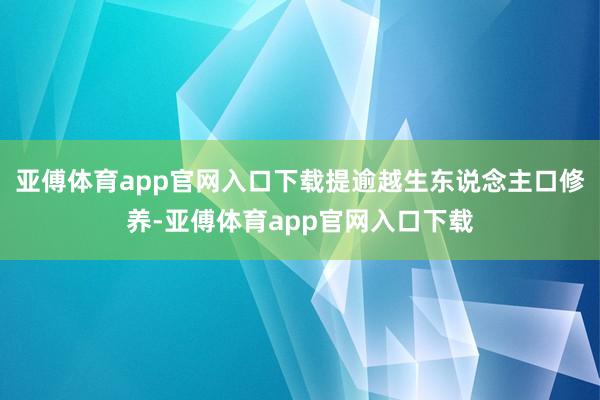 亚傅体育app官网入口下载提逾越生东说念主口修养-亚傅体育a