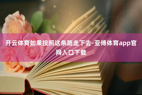 开云体育如果按照这条路走下去-亚傅体育app官网入口下载