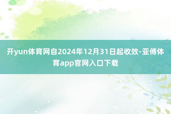 开yun体育网自2024年12月31日起收效-亚傅体育app官网入口下载