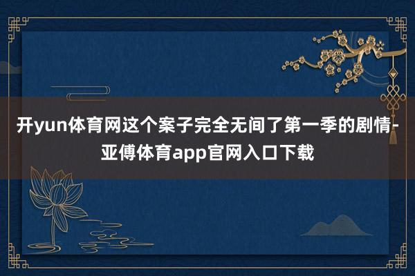 开yun体育网这个案子完全无间了第一季的剧情-亚傅体育app官网入口下载