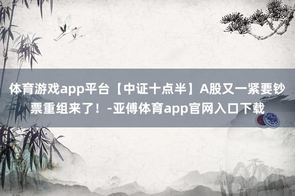 体育游戏app平台【中证十点半】A股又一紧要钞票重组来了！-亚傅体育app官网入口下载